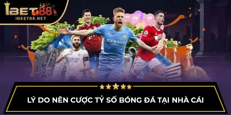 Cược Tỷ Số Bóng Đá IBET88: Chi Tiết Cách Thức, Kinh Nghiệm 3 Lý do nên cược tỷ số bóng đá tại nhà cái
